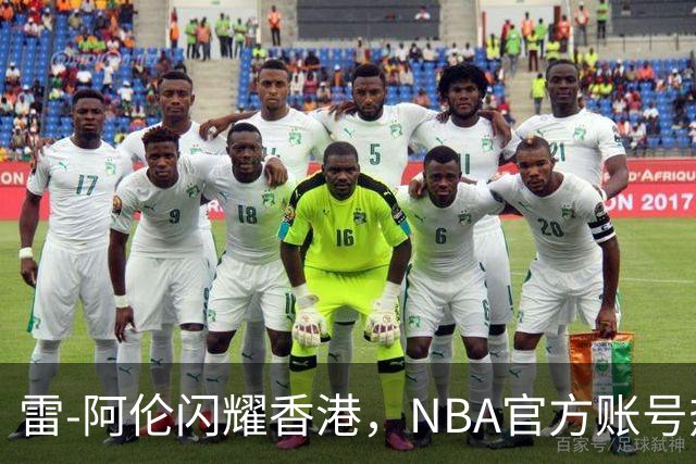 雷-阿伦闪耀香港，NBA官方账号热烈欢迎这位全明星传奇